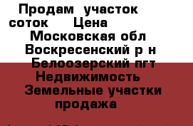 Продам  участок  (15  соток)  › Цена ­ 1 400 000 - Московская обл., Воскресенский р-н, Белоозерский пгт Недвижимость » Земельные участки продажа   